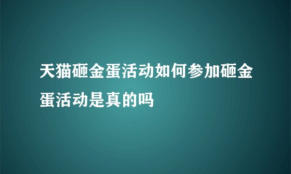 天猫砸金蛋活动如何参加砸金蛋活动是真的吗