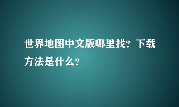 世界地图中文版哪里找?下载方法是什么?