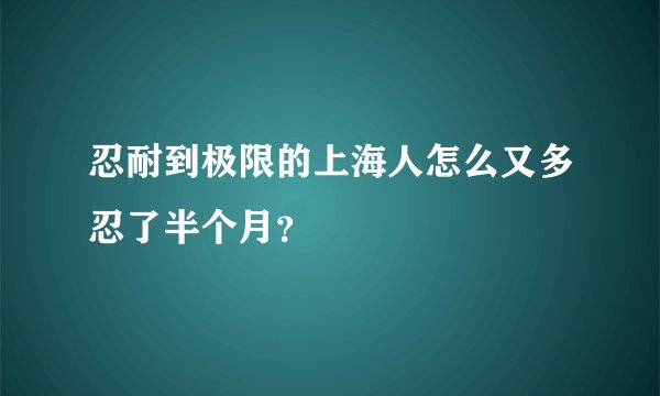 忍耐到极限的上海人怎么又多忍了半个月？