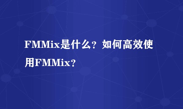 FMMix是什么？如何高效使用FMMix？