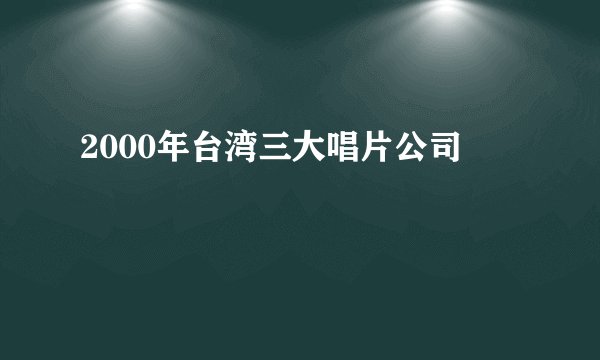 2000年台湾三大唱片公司