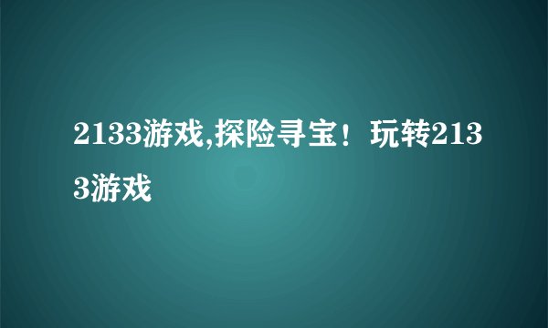 2133游戏,探险寻宝！玩转2133游戏