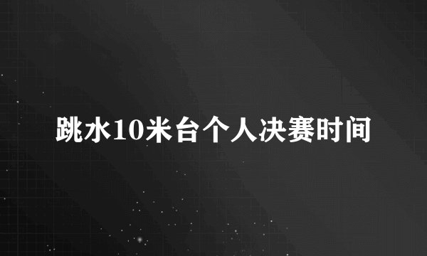 跳水10米台个人决赛时间