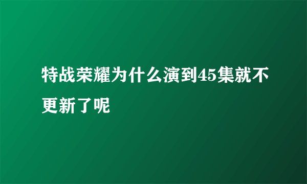 特战荣耀为什么演到45集就不更新了呢