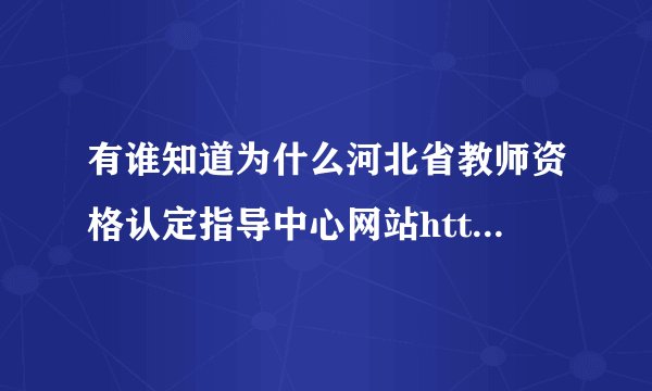 有谁知道为什么河北省教师资格认定指导中心网站http://jszg.hee.cn/打不开?