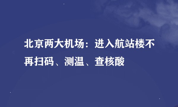 北京两大机场:进入航站楼不再扫码、测温、查核酸