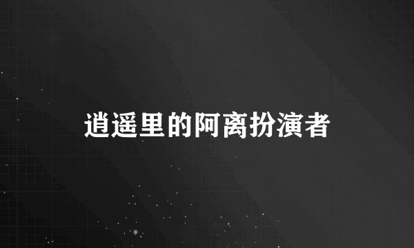 逍遥里的阿离扮演者