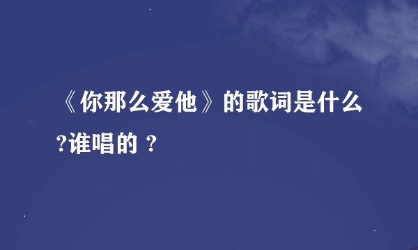 《你那么爱他》的歌词是什么?谁唱的 ?