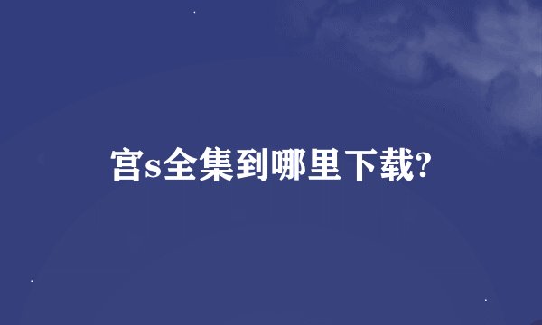 宫s全集到哪里下载?