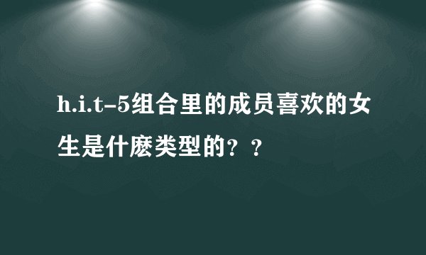 h.i.t-5组合里的成员喜欢的女生是什麽类型的？？