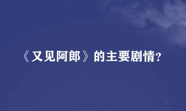 《又见阿郎》的主要剧情？