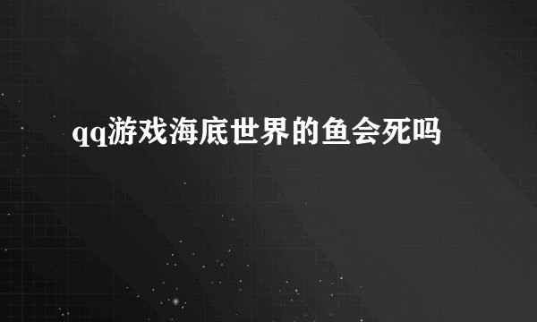 qq游戏海底世界的鱼会死吗
