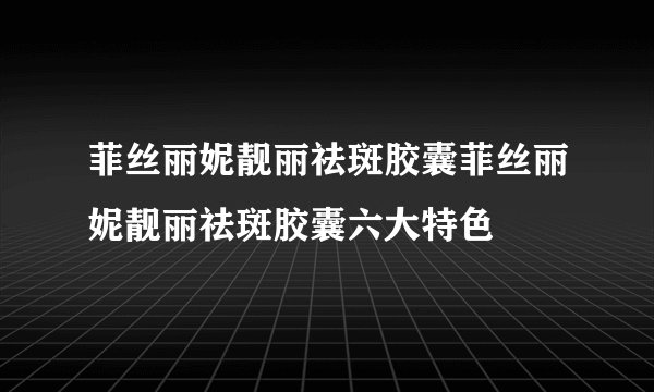 菲丝丽妮靓丽祛斑胶囊菲丝丽妮靓丽祛斑胶囊六大特色
