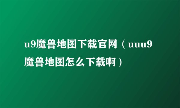 u9魔兽地图下载官网（uuu9魔兽地图怎么下载啊）