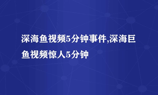 深海鱼视频5分钟事件,深海巨鱼视频惊人5分钟