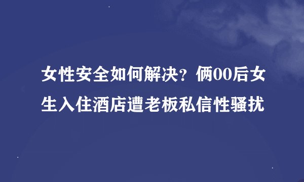 女性安全如何解决？俩00后女生入住酒店遭老板私信性骚扰