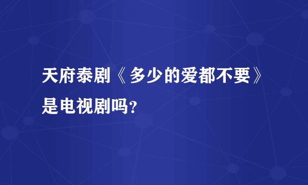 天府泰剧《多少的爱都不要》是电视剧吗？