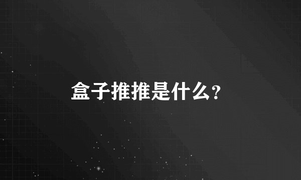 盒子推推是什么？