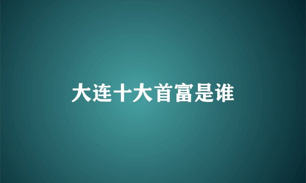 大连十大首富是谁