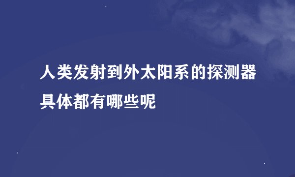 人类发射到外太阳系的探测器具体都有哪些呢