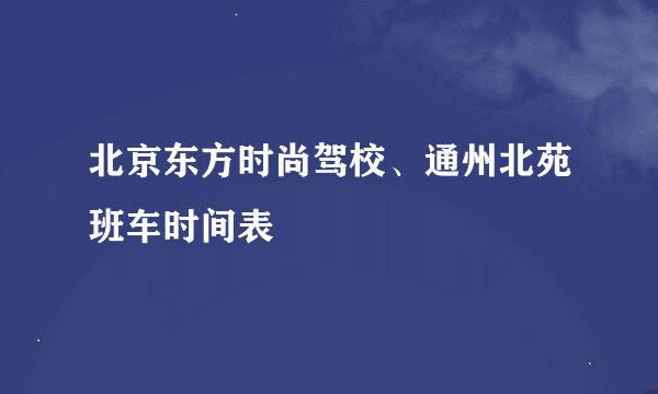 北京东方时尚驾校、通州北苑班车时间表
