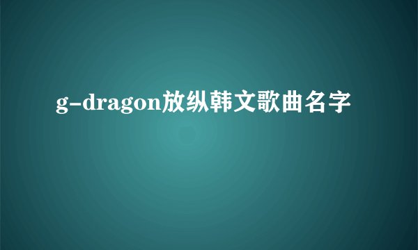 g-dragon放纵韩文歌曲名字