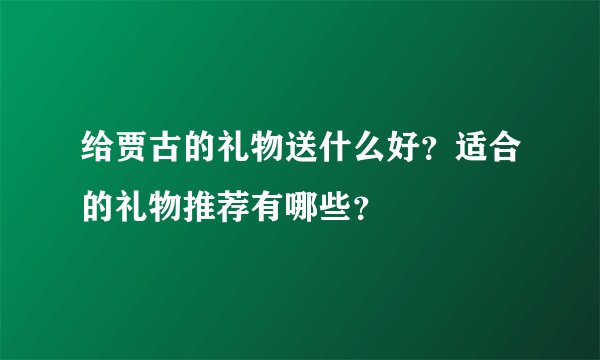 给贾古的礼物送什么好？适合的礼物推荐有哪些？