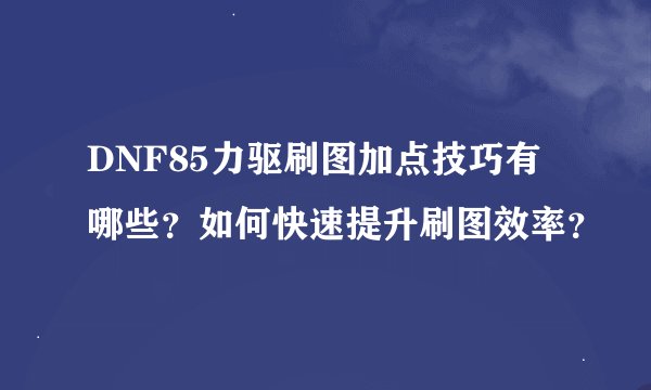 DNF85力驱刷图加点技巧有哪些？如何快速提升刷图效率？
