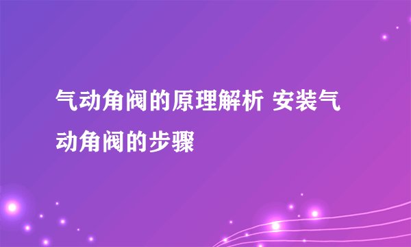 气动角阀的原理解析 安装气动角阀的步骤