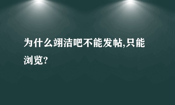 为什么翊洁吧不能发帖,只能浏览?