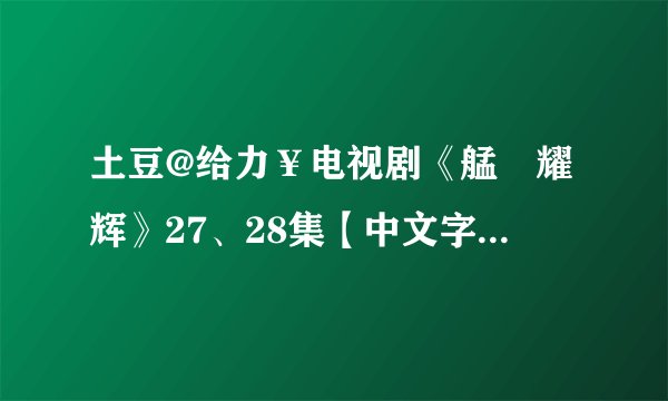 土豆@给力￥电视剧《艋舺耀辉》27、28集【中文字幕】在线观看 迅雷下载