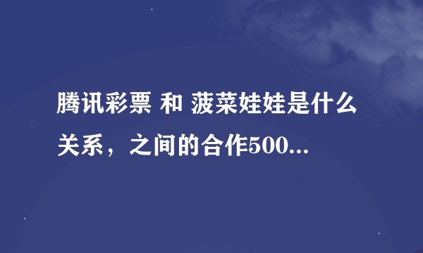腾讯彩票 和 菠菜娃娃是什么关系，之间的合作500WAN呢