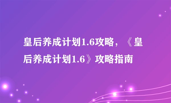 皇后养成计划1.6攻略,《皇后养成计划1.6》攻略指南