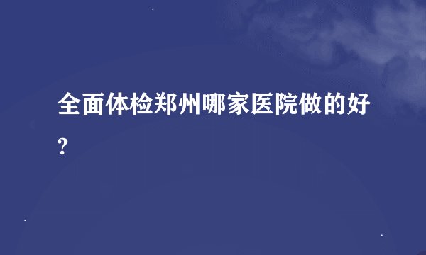 全面体检郑州哪家医院做的好?