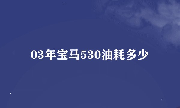 03年宝马530油耗多少
