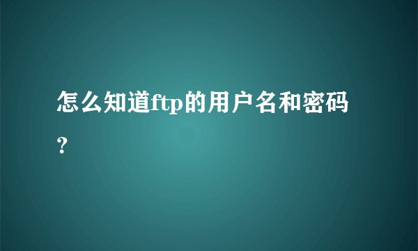 怎么知道ftp的用户名和密码？