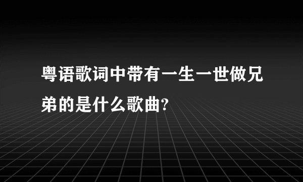 粤语歌词中带有一生一世做兄弟的是什么歌曲?