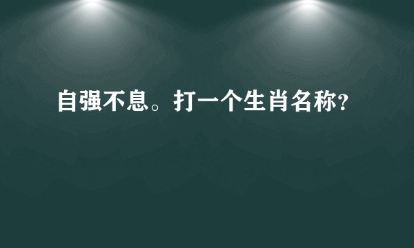 自强不息。打一个生肖名称？
