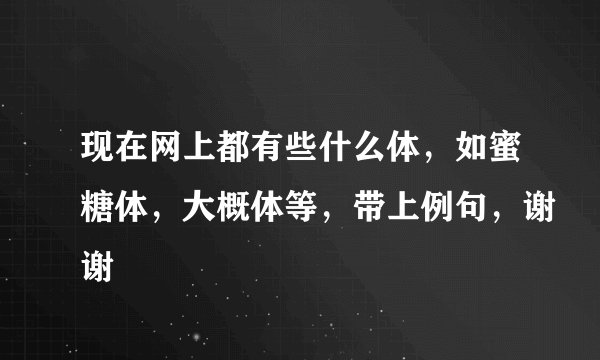 现在网上都有些什么体，如蜜糖体，大概体等，带上例句，谢谢