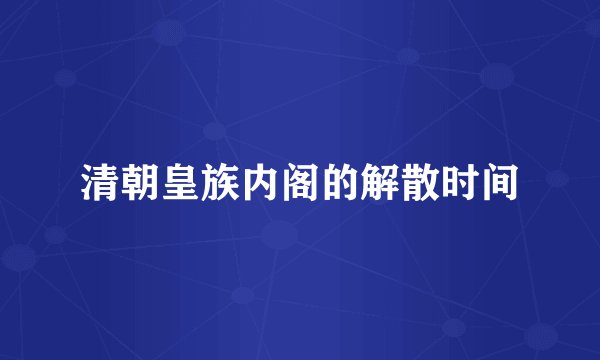 清朝皇族内阁的解散时间