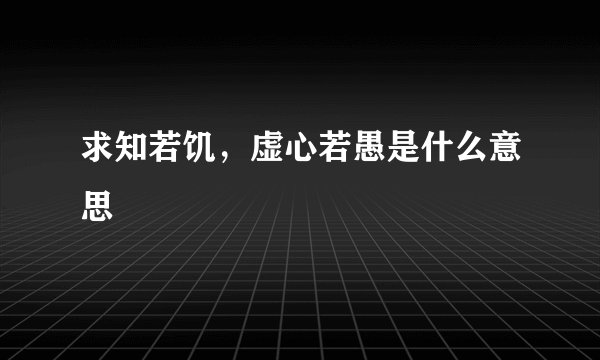 求知若饥，虚心若愚是什么意思