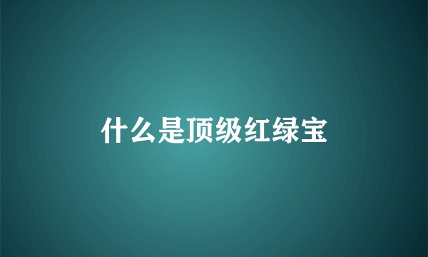 什么是顶级红绿宝