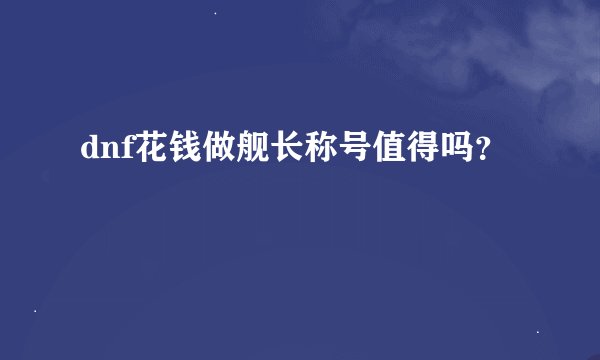 dnf花钱做舰长称号值得吗？