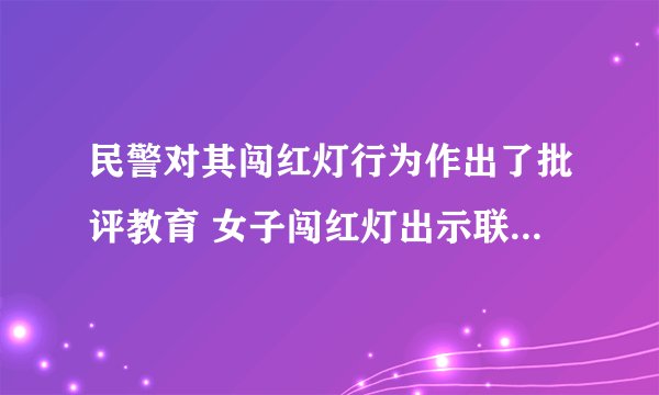 民警对其闯红灯行为作出了批评教育 女子闯红灯出示联合国证件
