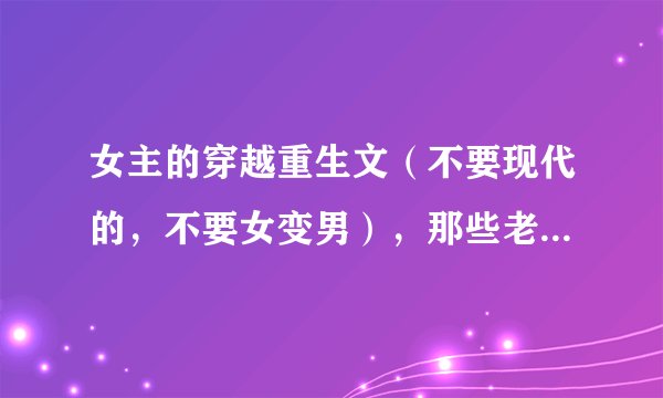 女主的穿越重生文（不要现代的，不要女变男），那些老的，经典的我一般都看过。