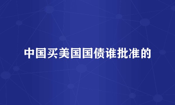 中国买美国国债谁批准的