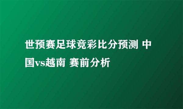 世预赛足球竞彩比分预测 中国vs越南 赛前分析