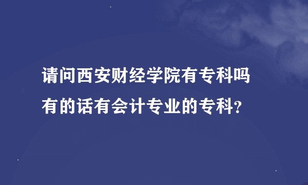 请问西安财经学院有专科吗 有的话有会计专业的专科？