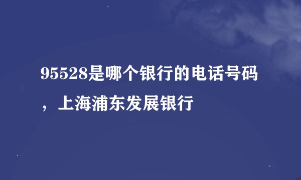 95528是哪个银行的电话号码，上海浦东发展银行