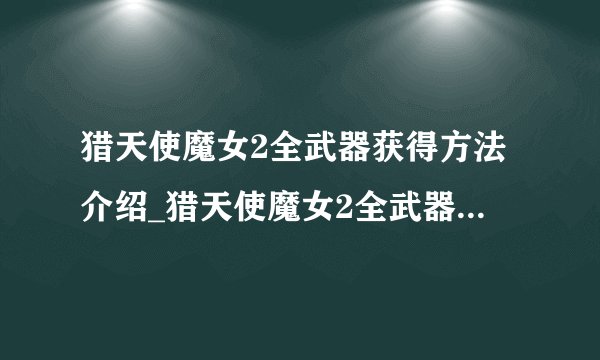 猎天使魔女2全武器获得方法介绍_猎天使魔女2全武器获得方法是什么